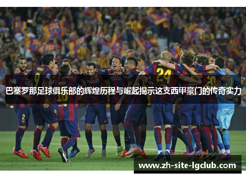 巴塞罗那足球俱乐部的辉煌历程与崛起揭示这支西甲豪门的传奇实力