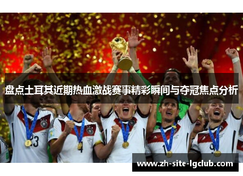 盘点土耳其近期热血激战赛事精彩瞬间与夺冠焦点分析 盘点土耳其近期热血激战赛事精彩瞬间与夺冠焦点分析
