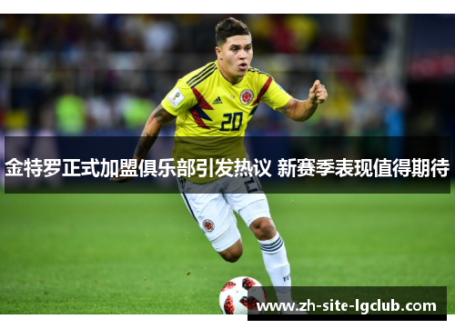 金特罗正式加盟俱乐部引发热议 新赛季表现值得期待