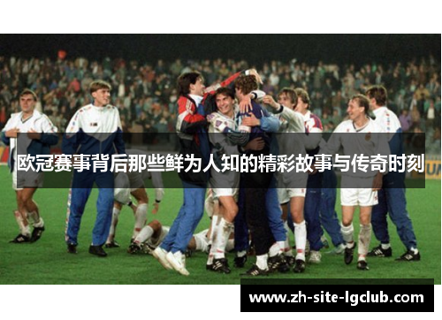 欧冠赛事背后那些鲜为人知的精彩故事与传奇时刻 欧冠赛事背后那些鲜为人知的精彩故事与传奇时刻