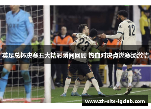 英足总杯决赛五大精彩瞬间回顾 热血对决点燃赛场激情 英足总杯决赛五大精彩瞬间回顾 热血对决点燃赛场激情