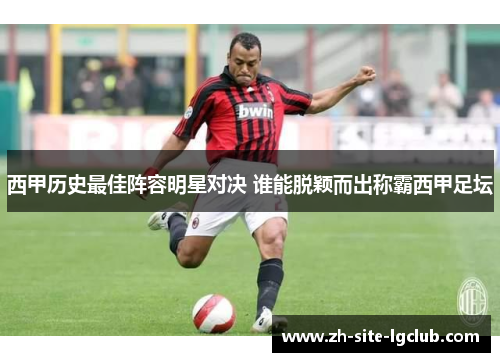 西甲历史最佳阵容明星对决 谁能脱颖而出称霸西甲足坛 西甲历史最佳阵容明星对决 谁能脱颖而出称霸西甲足坛