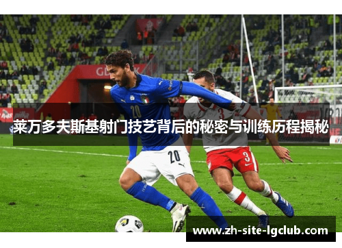 莱万多夫斯基射门技艺背后的秘密与训练历程揭秘