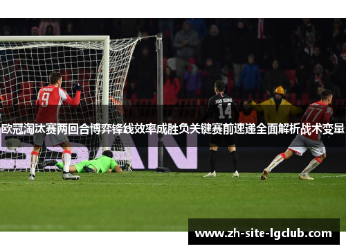 欧冠淘汰赛两回合博弈锋线效率成胜负关键赛前速递全面解析战术变量