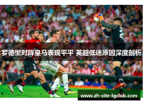 罗德里对阵皇马表现平平 英超低迷原因深度剖析