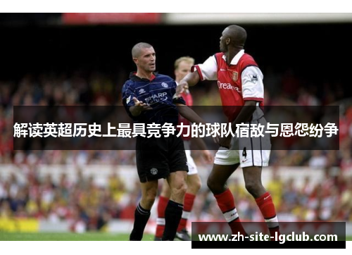 解读英超历史上最具竞争力的球队宿敌与恩怨纷争