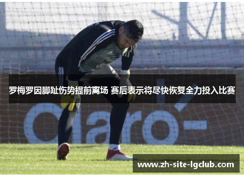 罗梅罗因脚趾伤势提前离场 赛后表示将尽快恢复全力投入比赛