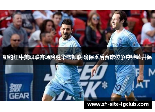 纽约红牛美职联客场险胜华盛顿联 确保季后赛席位争夺继续升温