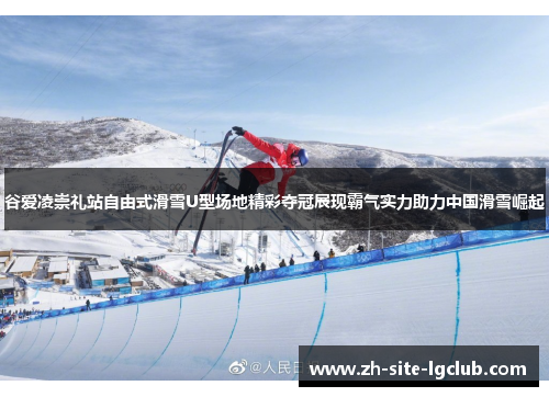 谷爱凌崇礼站自由式滑雪U型场地精彩夺冠展现霸气实力助力中国滑雪崛起