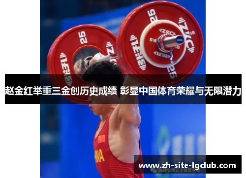 赵金红举重三金创历史成绩 彰显中国体育荣耀与无限潜力 赵金红举重三金创历史成绩 彰显中国体育荣耀与无限潜力