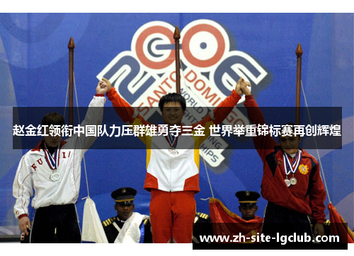 赵金红领衔中国队力压群雄勇夺三金 世界举重锦标赛再创辉煌 赵金红领衔中国队力压群雄勇夺三金 世界举重锦标赛再创辉煌