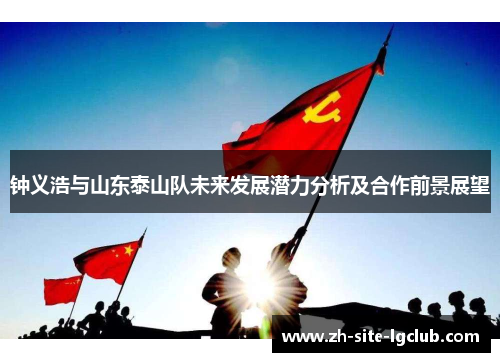 钟义浩与山东泰山队未来发展潜力分析及合作前景展望 钟义浩与山东泰山队未来发展潜力分析及合作前景展望
