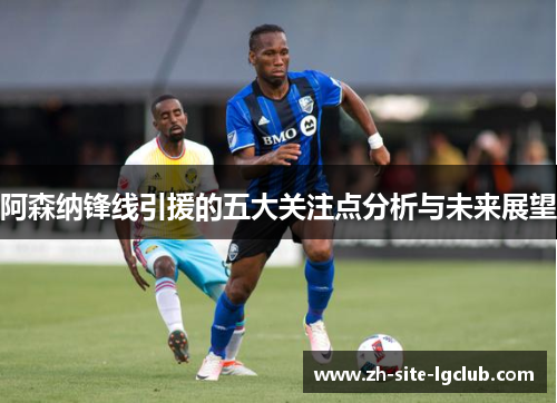阿森纳锋线引援的五大关注点分析与未来展望 阿森纳锋线引援的五大关注点分析与未来展望