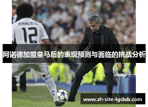 阿诺德加盟皇马后的表现预测与面临的挑战分析 阿诺德加盟皇马后的表现预测与面临的挑战分析