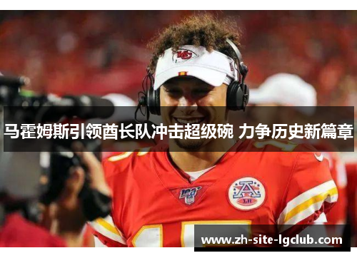 马霍姆斯引领酋长队冲击超级碗 力争历史新篇章 马霍姆斯引领酋长队冲击超级碗 力争历史新篇章